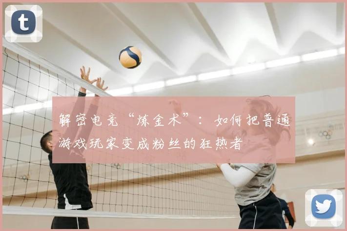 解密电竞“炼金术”：如何把普通游戏玩家变成粉丝的狂热者