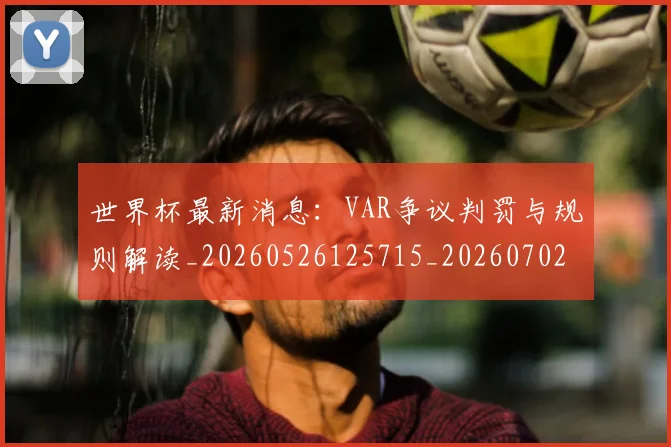 世界杯最新消息：VAR争议判罚与规则解读_20260526125715_20260702174610