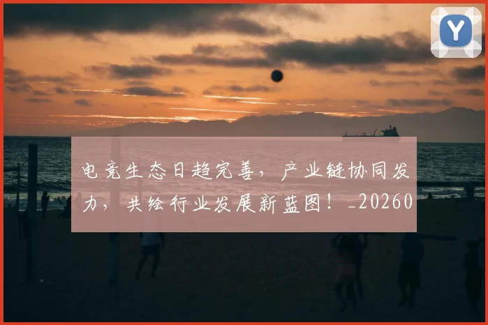 电竞生态日趋完善，产业链协同发力，共绘行业发展新蓝图！_20260710003448