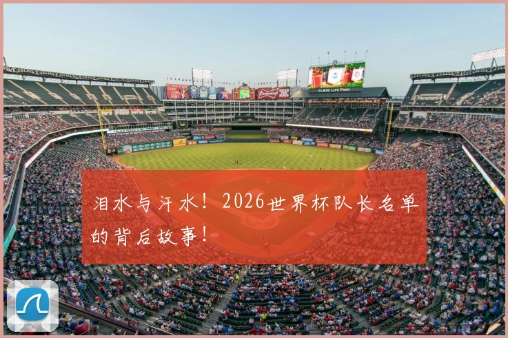 泪水与汗水！2026世界杯队长名单的背后故事！