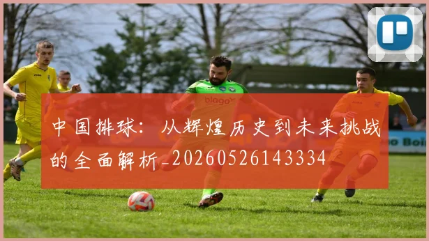 中国排球：从辉煌历史到未来挑战的全面解析_20260526143334