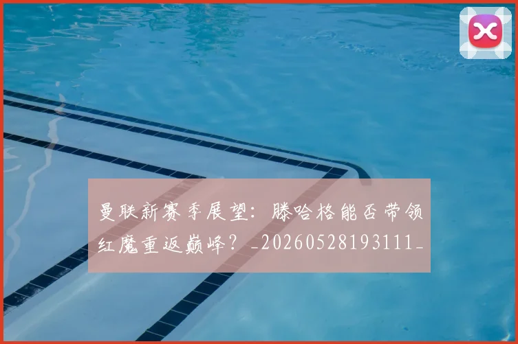 曼联新赛季展望：滕哈格能否带领红魔重返巅峰？_20260528193111_20260707021540