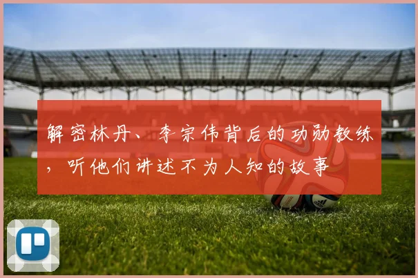 解密林丹、李宗伟背后的功勋教练，听他们讲述不为人知的故事