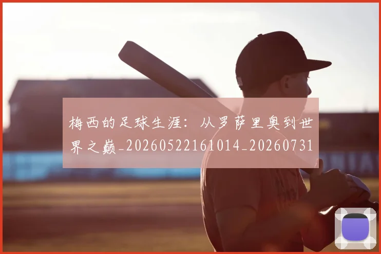 梅西的足球生涯：从罗萨里奥到世界之巅_20260522161014_20260731182048