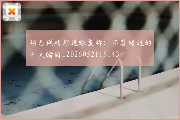 姆巴佩精彩进球集锦：不容错过的十大瞬间_20260521151434