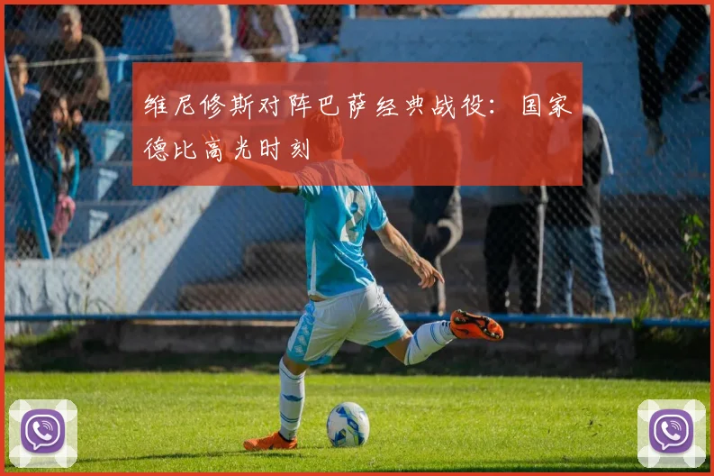 维尼修斯对阵巴萨经典战役：国家德比高光时刻