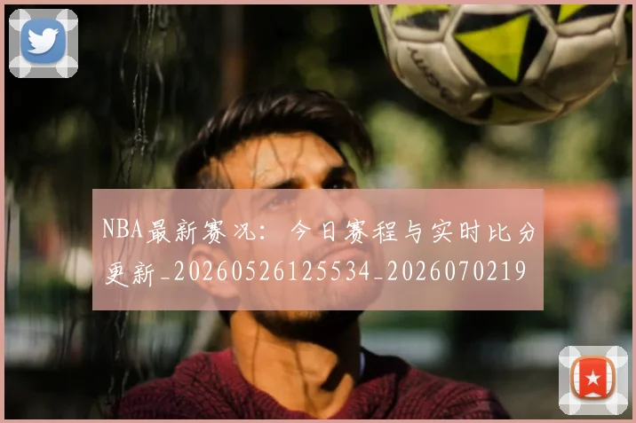 NBA最新赛况：今日赛程与实时比分更新_20260526125534_20260702195224